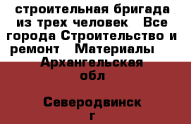 строительная бригада из трех человек - Все города Строительство и ремонт » Материалы   . Архангельская обл.,Северодвинск г.